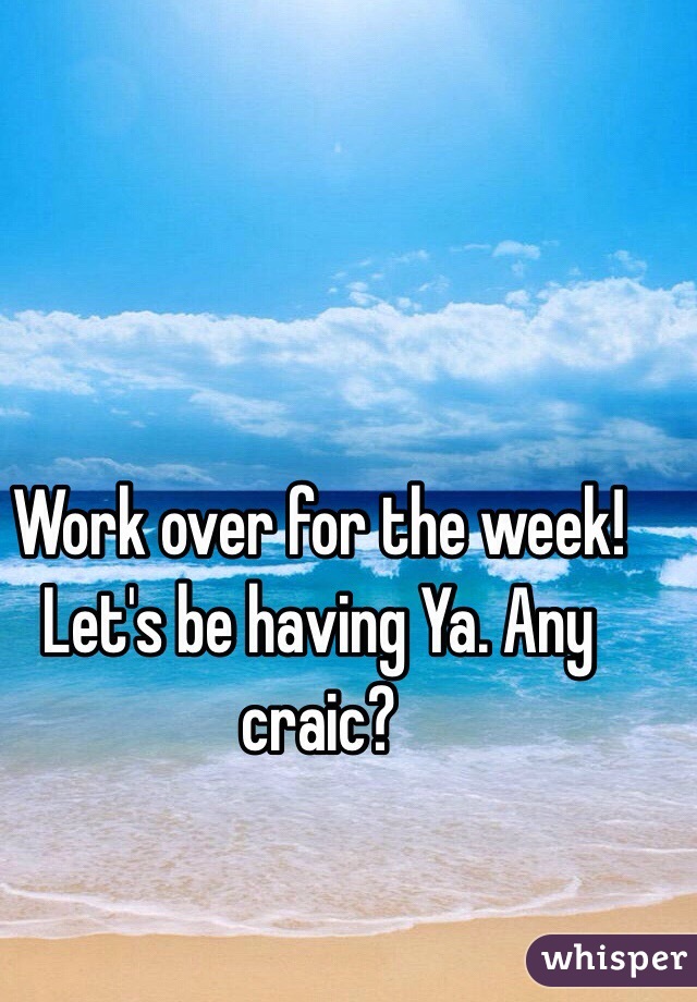 Work over for the week! Let's be having Ya. Any craic?