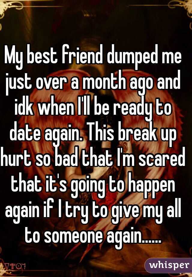 My best friend dumped me just over a month ago and idk when I'll be ready to date again. This break up hurt so bad that I'm scared that it's going to happen again if I try to give my all to someone again......