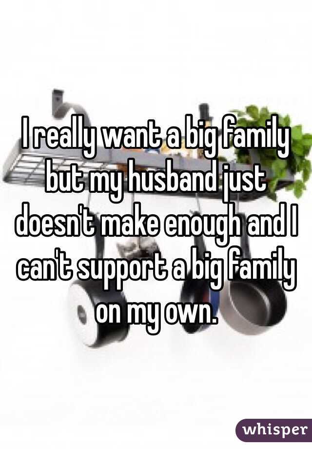 I really want a big family but my husband just doesn't make enough and I can't support a big family on my own. 