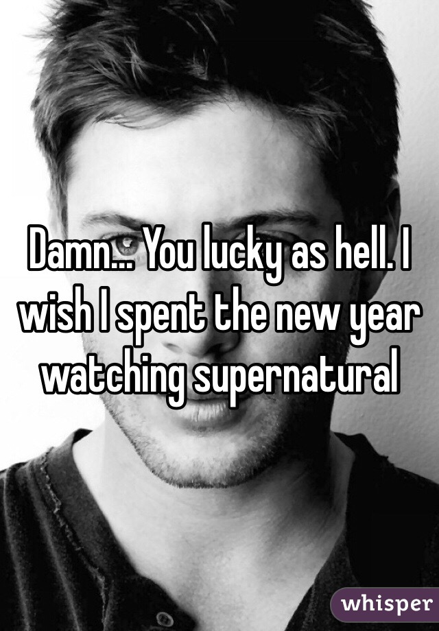 Damn... You lucky as hell. I wish I spent the new year watching supernatural 