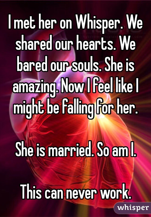 I met her on Whisper. We shared our hearts. We bared our souls. She is amazing. Now I feel like I might be falling for her. 

She is married. So am I. 

This can never work. 
