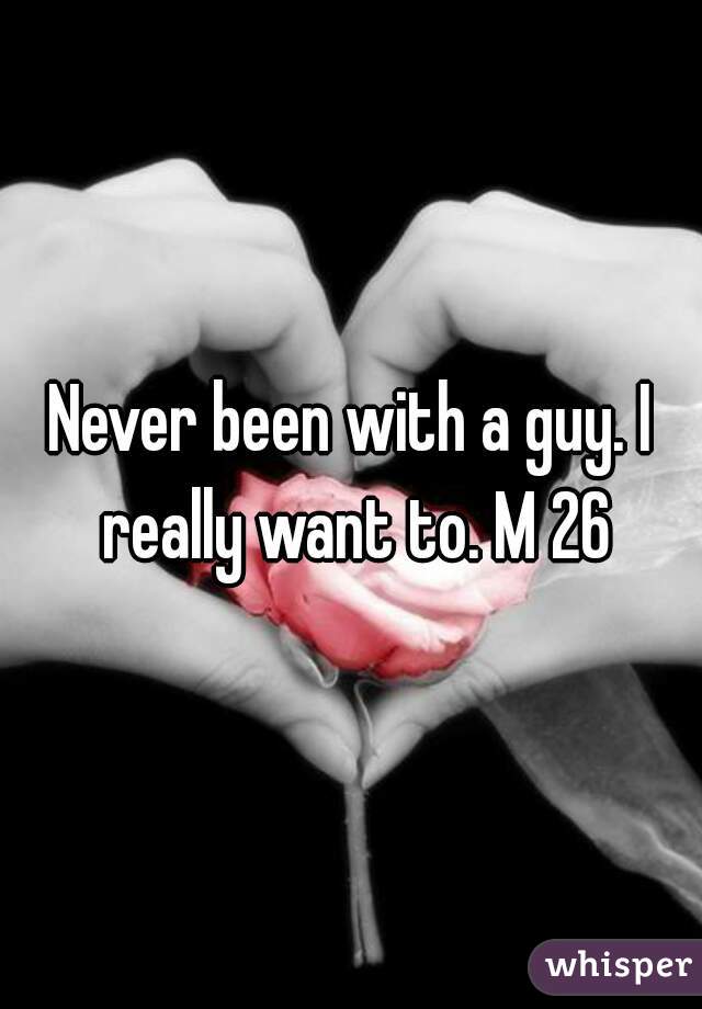 Never been with a guy. I really want to. M 26