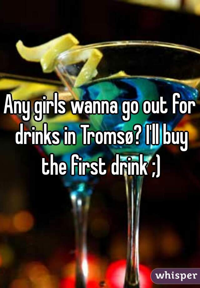 Any girls wanna go out for drinks in Tromsø? I'll buy the first drink ;)