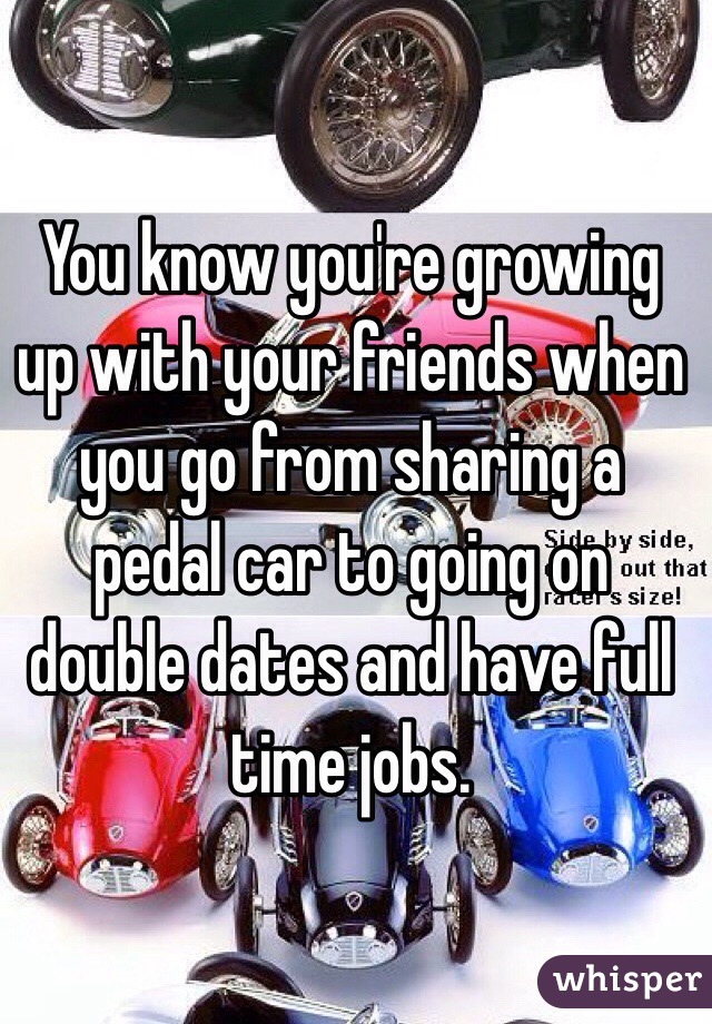 You know you're growing up with your friends when you go from sharing a pedal car to going on double dates and have full time jobs. 