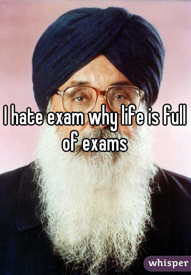 I hate exam why life is full of exams 
