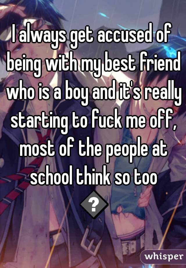 I always get accused of being with my best friend who is a boy and it's really starting to fuck me off, most of the people at school think so too 😠