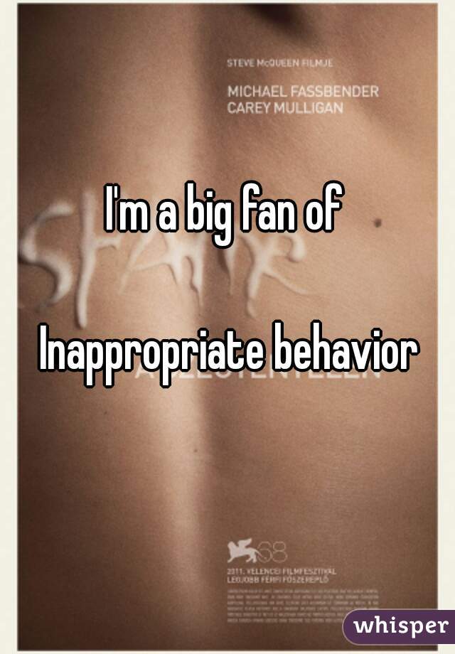 I'm a big fan of

 Inappropriate behavior