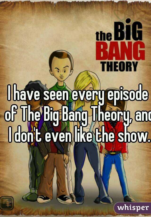 I have seen every episode of The Big Bang Theory, and I don't even like the show.