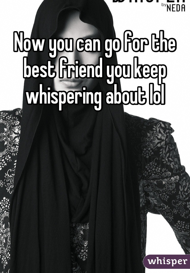 Now you can go for the best friend you keep whispering about lol
