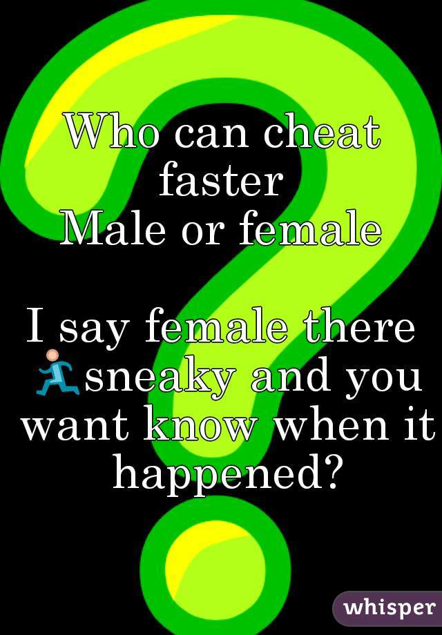 Who can cheat faster 
Male or female

I say female there 🏃sneaky and you want know when it happened?