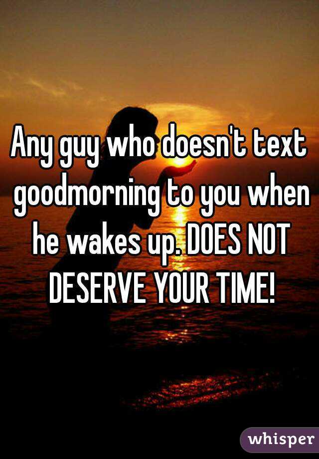 Any guy who doesn't text goodmorning to you when he wakes up. DOES NOT DESERVE YOUR TIME!