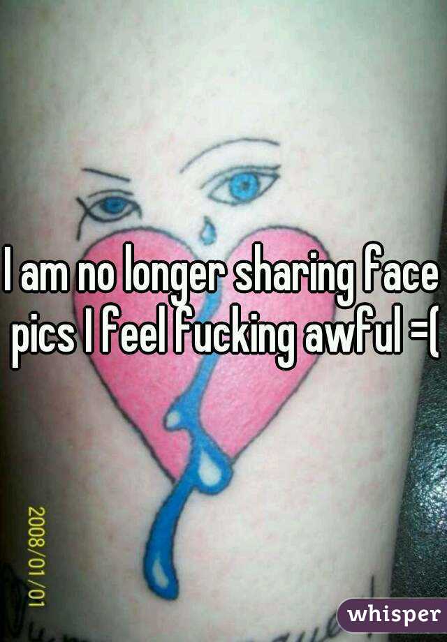 I am no longer sharing face pics I feel fucking awful =(