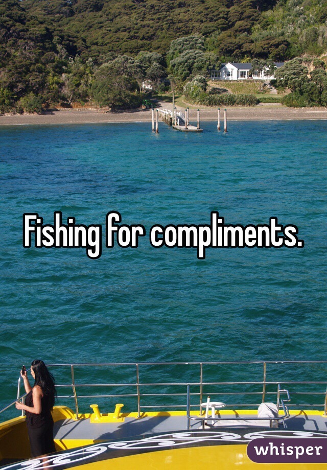 Fishing for compliments.