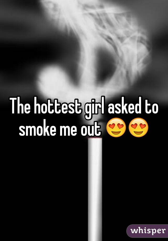 The hottest girl asked to smoke me out 😍😍