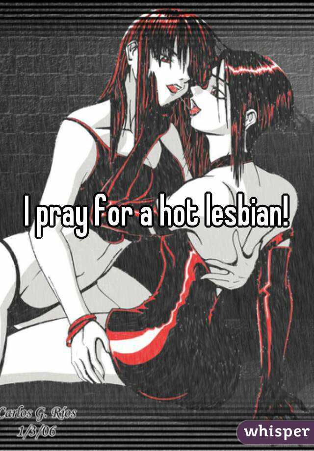 I pray for a hot lesbian!