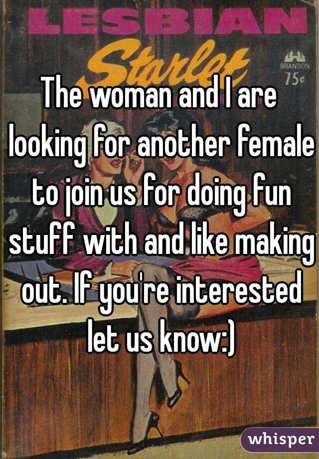 The woman and I are looking for another female to join us for doing fun stuff with and like making out. If you're interested let us know:)