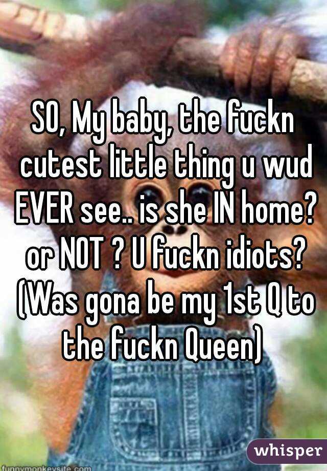 SO, My baby, the fuckn cutest little thing u wud EVER see.. is she IN home? or NOT ? U fuckn idiots? (Was gona be my 1st Q to the fuckn Queen) 