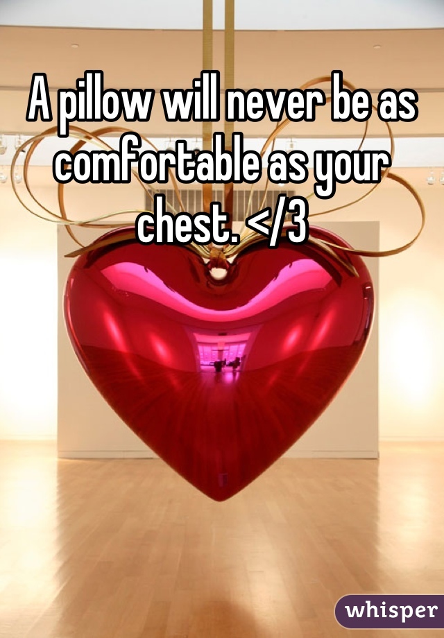 A pillow will never be as comfortable as your chest. </3