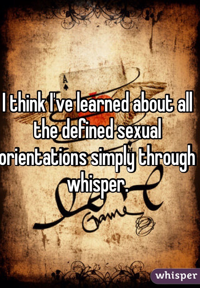 I think I've learned about all the defined sexual orientations simply through whisper. 