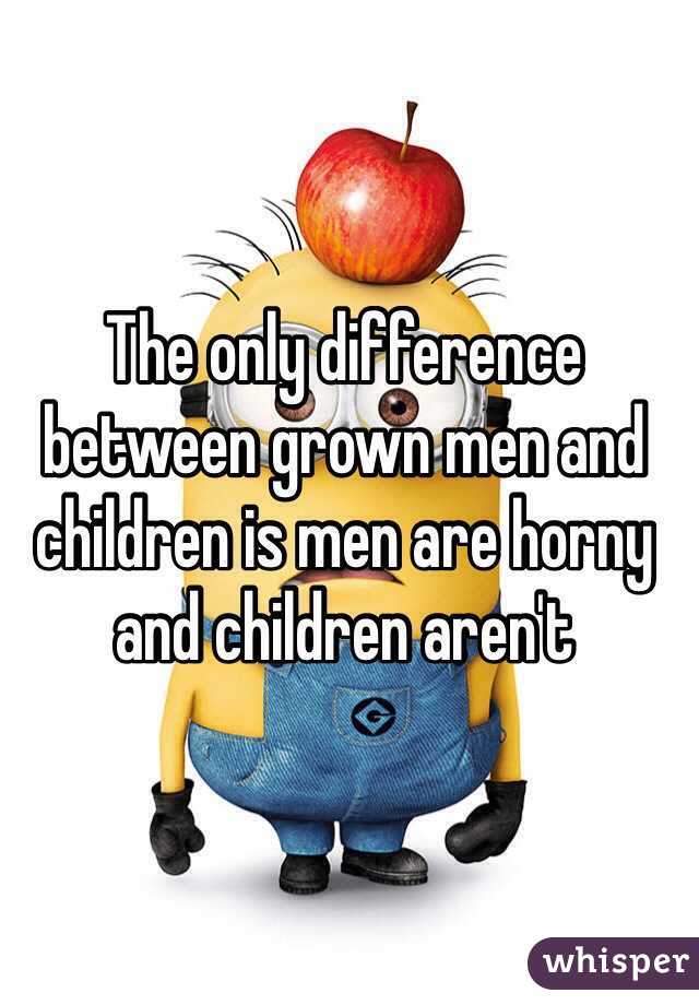 The only difference between grown men and children is men are horny and children aren't 
