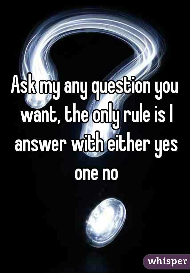 Ask my any question you want, the only rule is I answer with either yes one no