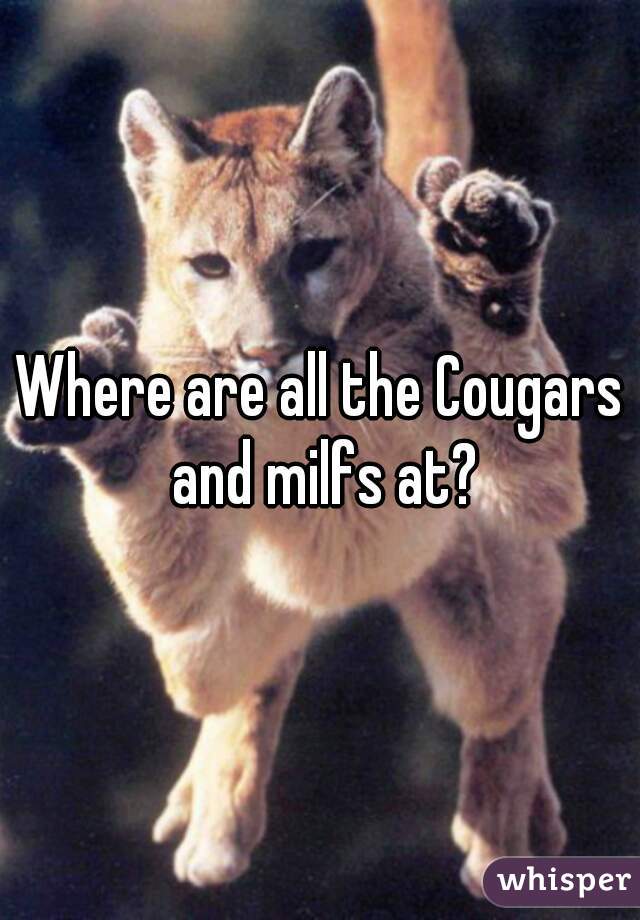 Where are all the Cougars and milfs at?