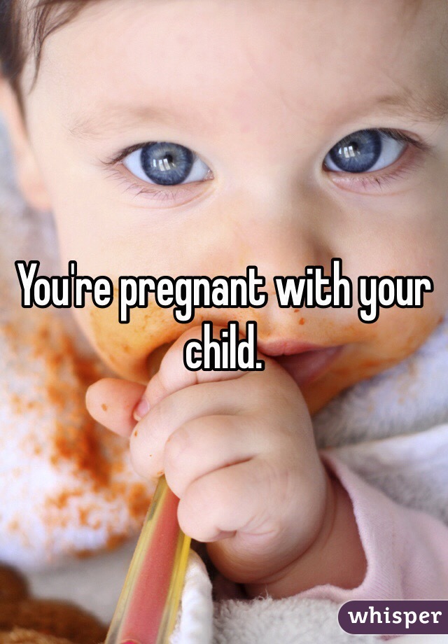 You're pregnant with your child. 