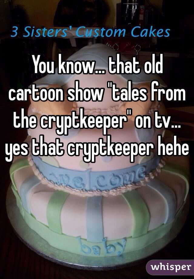 You know... that old cartoon show "tales from the cryptkeeper" on tv... yes that cryptkeeper hehe