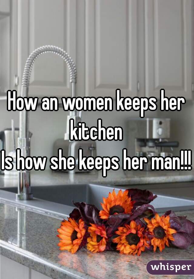 How an women keeps her kitchen 
Is how she keeps her man!!!