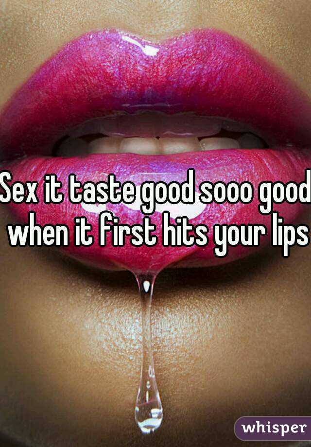 Sex it taste good sooo good when it first hits your lips