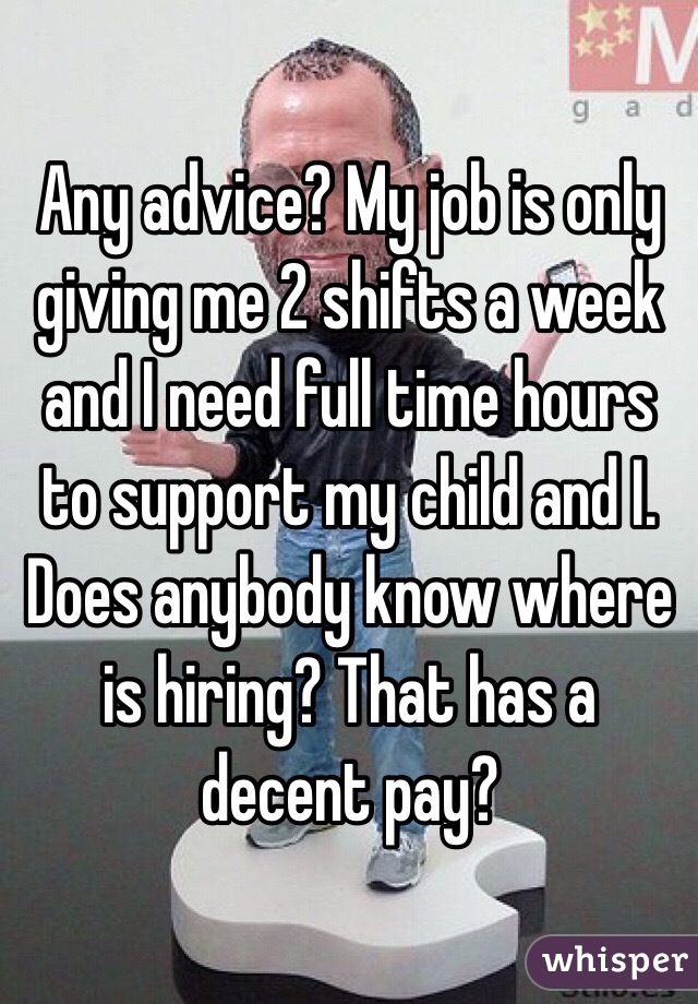 Any advice? My job is only giving me 2 shifts a week and I need full time hours to support my child and I. Does anybody know where is hiring? That has a decent pay? 
