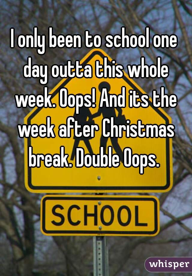I only been to school one day outta this whole week. Oops! And its the week after Christmas break. Double Oops. 