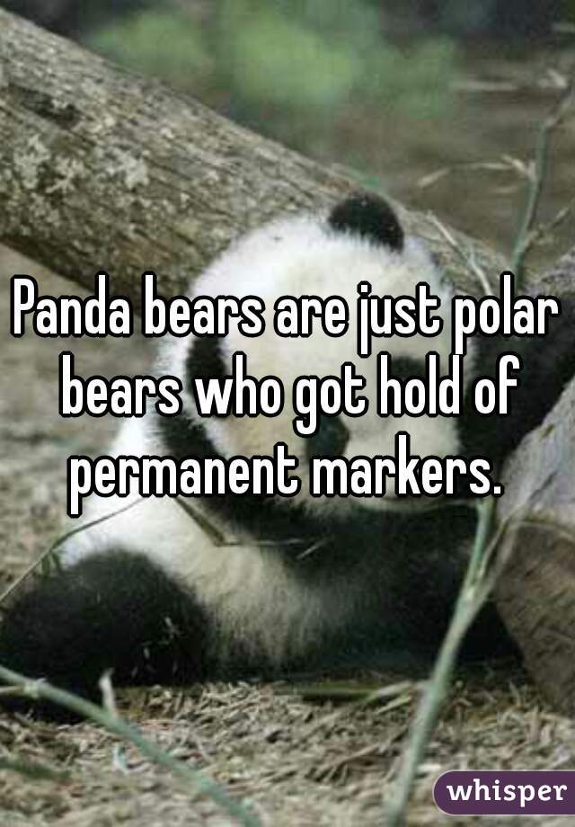 Panda bears are just polar bears who got hold of permanent markers. 
