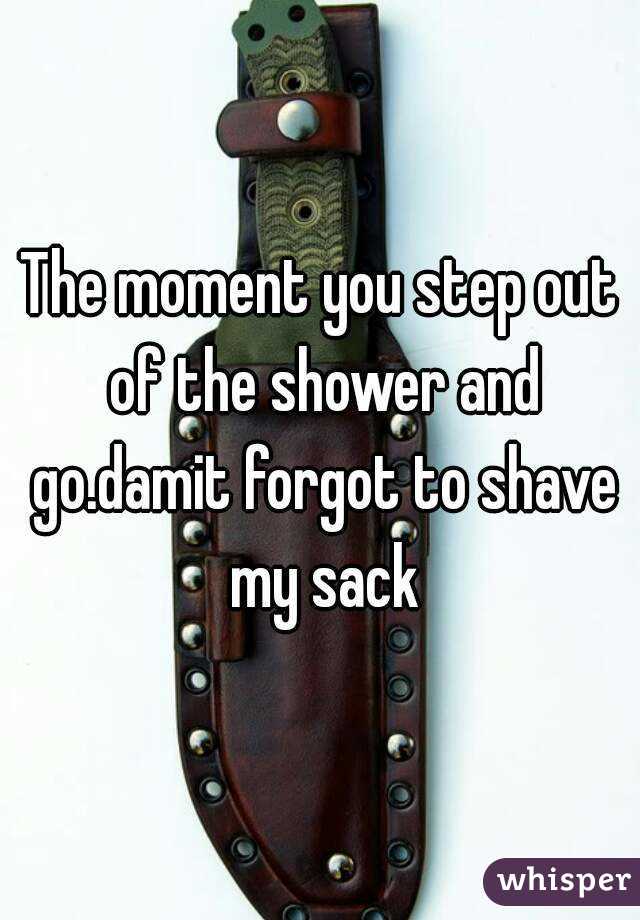 The moment you step out of the shower and go.damit forgot to shave my sack
