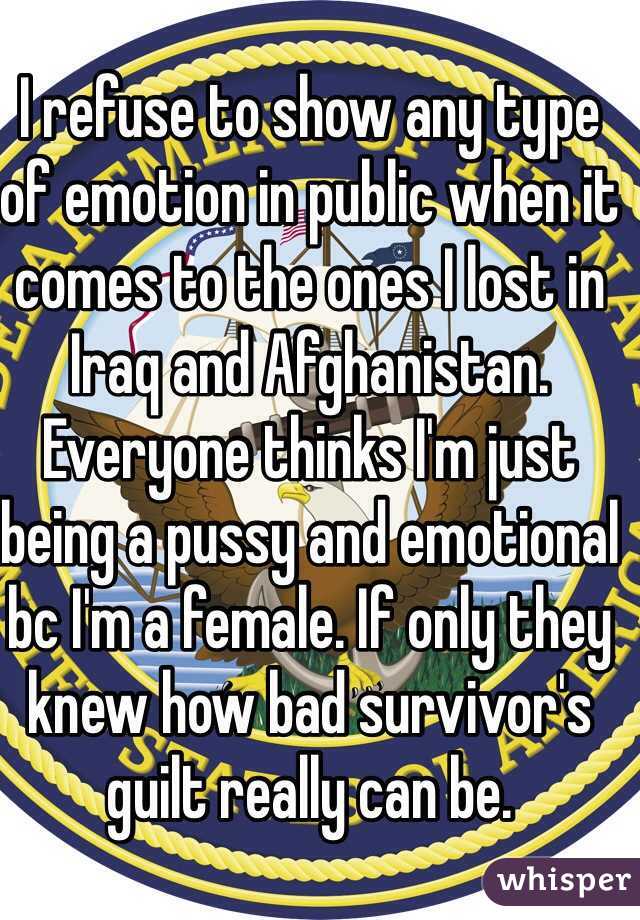 I refuse to show any type of emotion in public when it comes to the ones I lost in Iraq and Afghanistan. Everyone thinks I'm just being a pussy and emotional bc I'm a female. If only they knew how bad survivor's guilt really can be. 