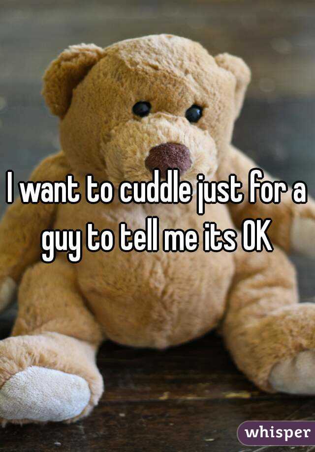 I want to cuddle just for a guy to tell me its OK 