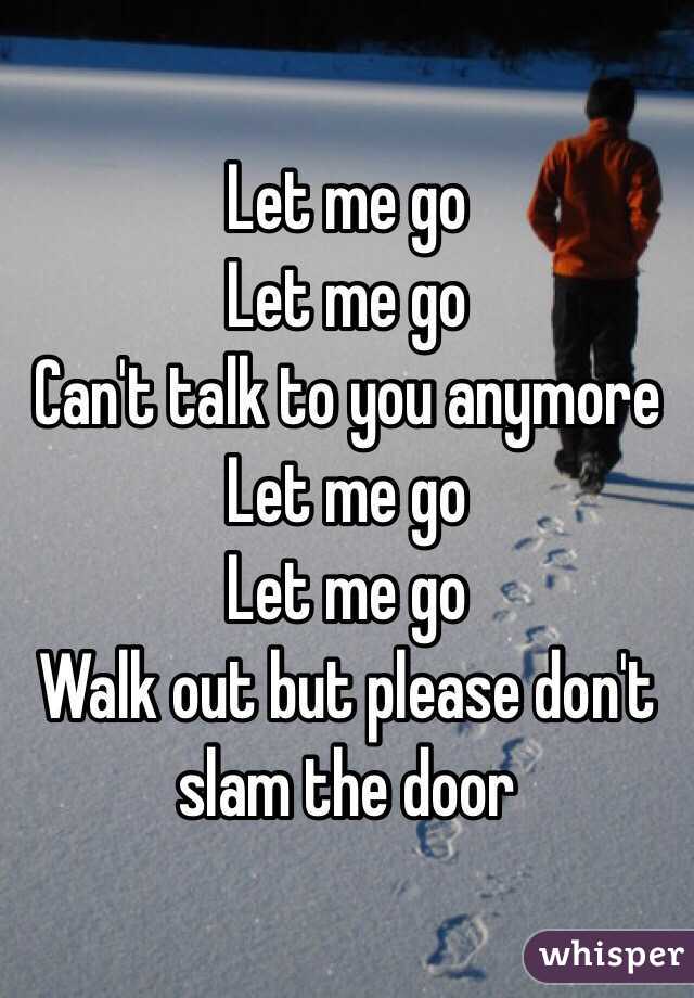 Let me go
Let me go
Can't talk to you anymore
Let me go
Let me go
Walk out but please don't slam the door