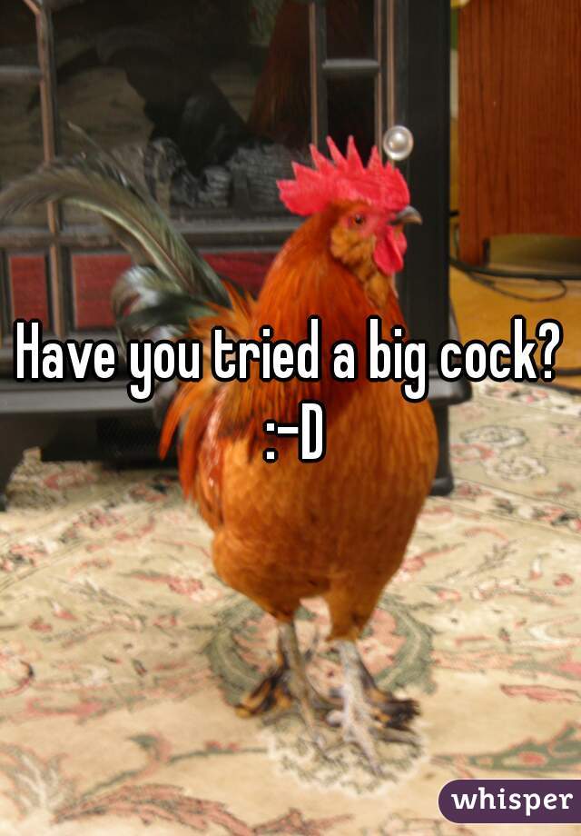 Have you tried a big cock? :-D