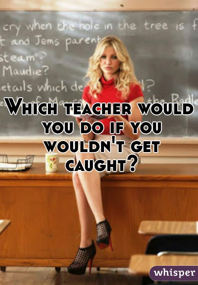 Which teacher would you do if you wouldn't get caught?