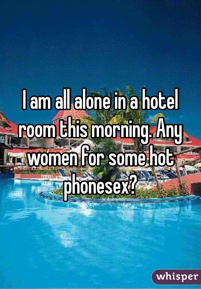 I am all alone in a hotel room this morning. Any women for some hot phonesex?
