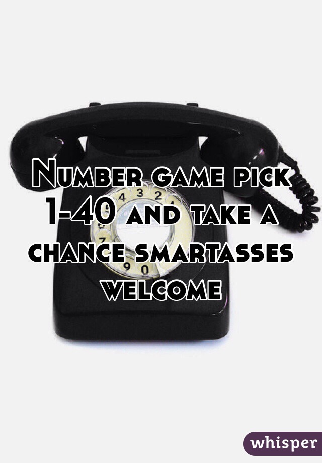 Number game pick 1-40 and take a chance smartasses welcome 
