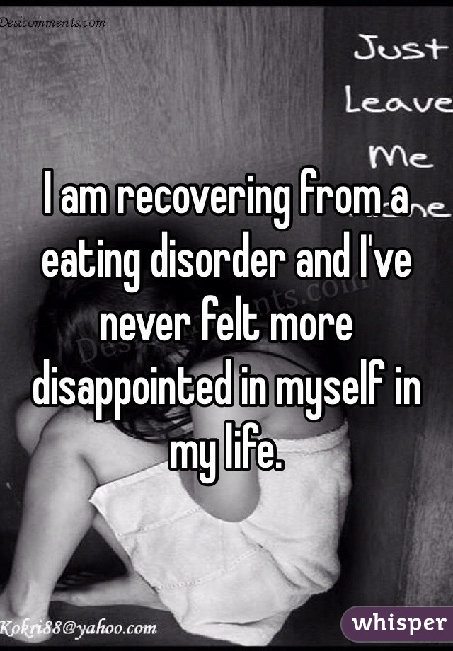 I am recovering from a eating disorder and I've never felt more disappointed in myself in my life. 