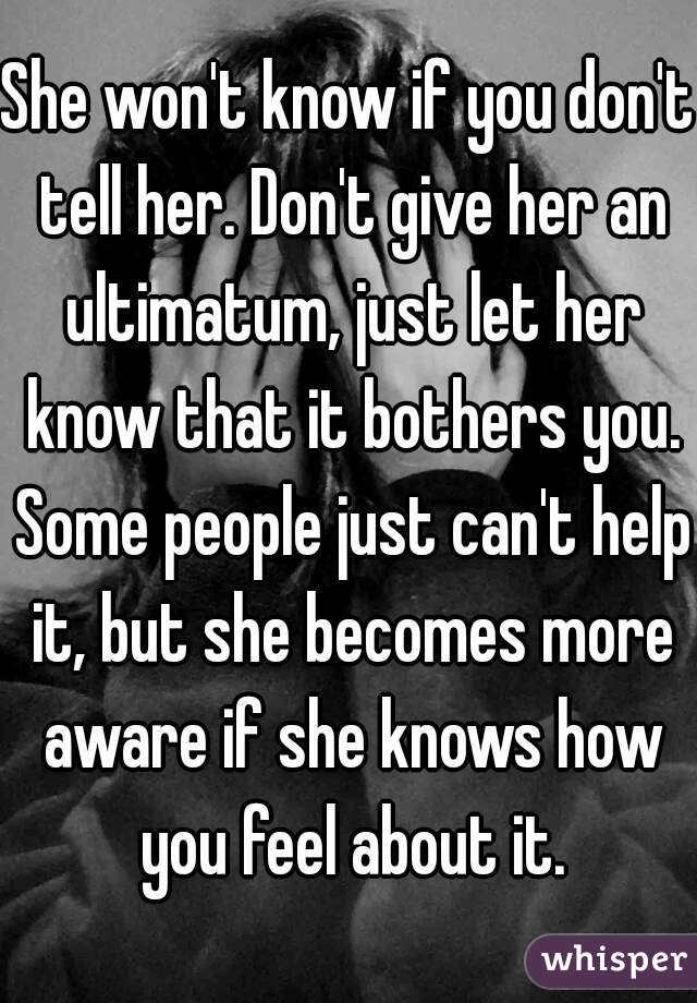 She won't know if you don't tell her. Don't give her an ultimatum, just let her know that it bothers you. Some people just can't help it, but she becomes more aware if she knows how you feel about it.