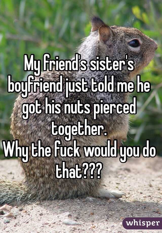 My friend's sister's boyfriend just told me he got his nuts pierced together.
Why the fuck would you do that???