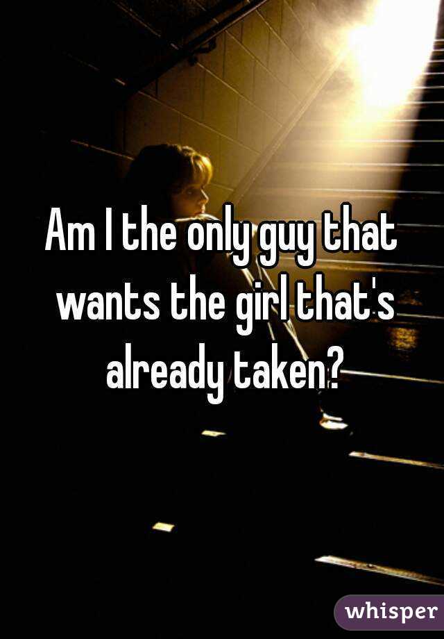 Am I the only guy that wants the girl that's already taken?