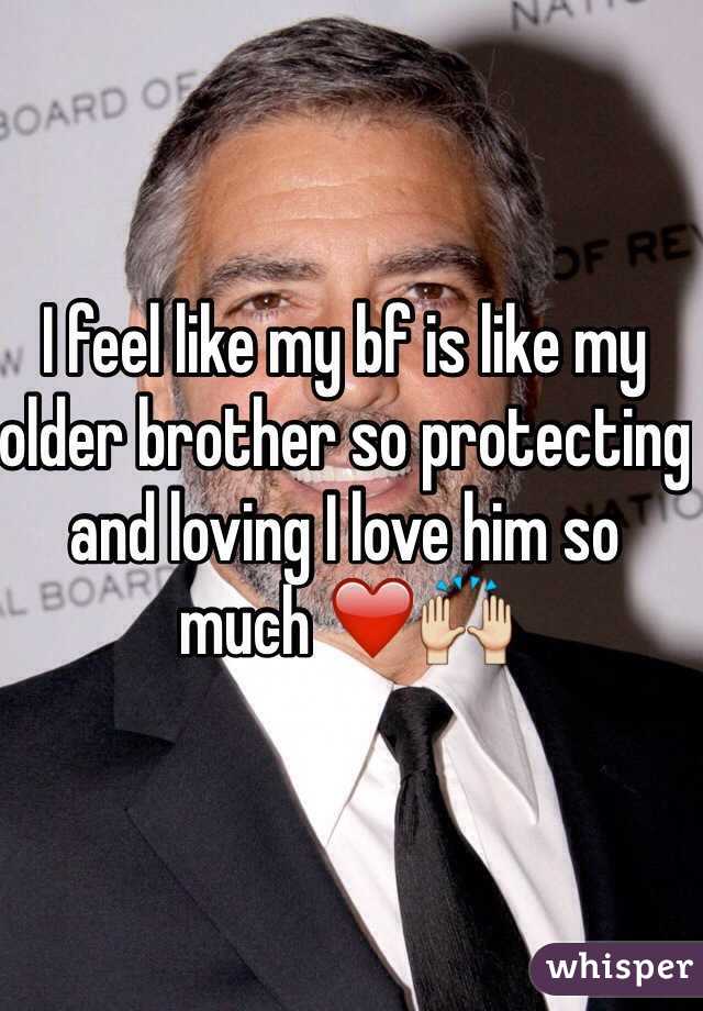 I feel like my bf is like my older brother so protecting and loving I love him so much ❤️🙌