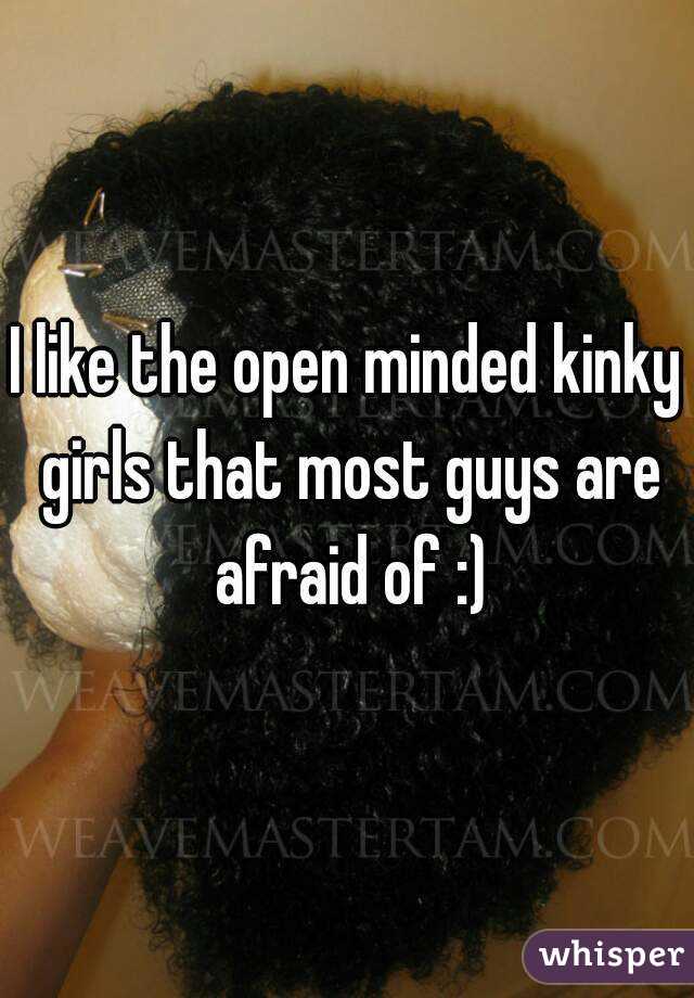 I like the open minded kinky girls that most guys are afraid of :)