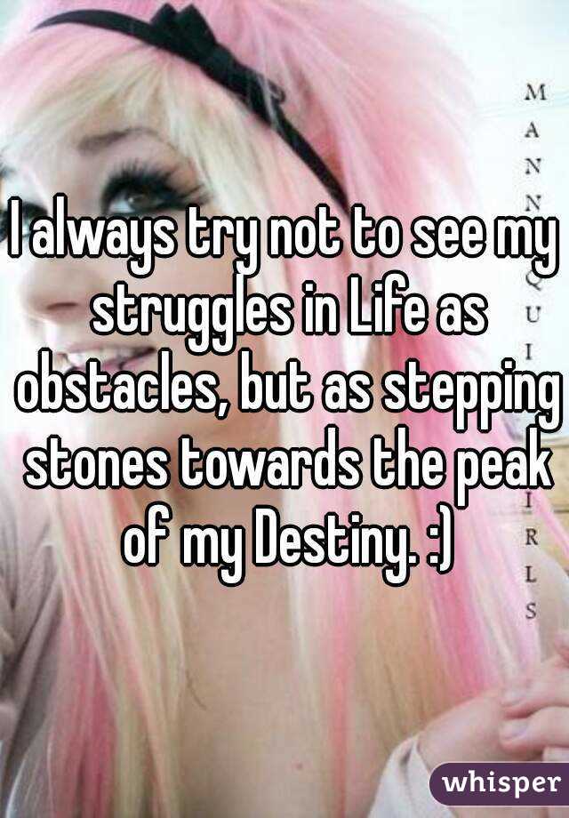 I always try not to see my struggles in Life as obstacles, but as stepping stones towards the peak of my Destiny. :)