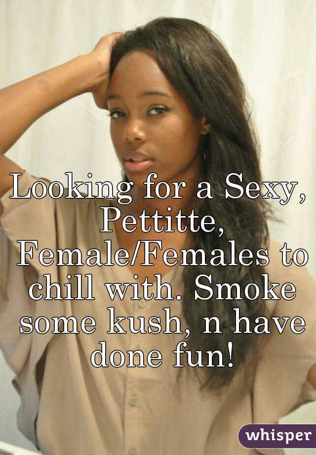 Looking for a Sexy, Pettitte, Female/Females to chill with. Smoke some kush, n have done fun!