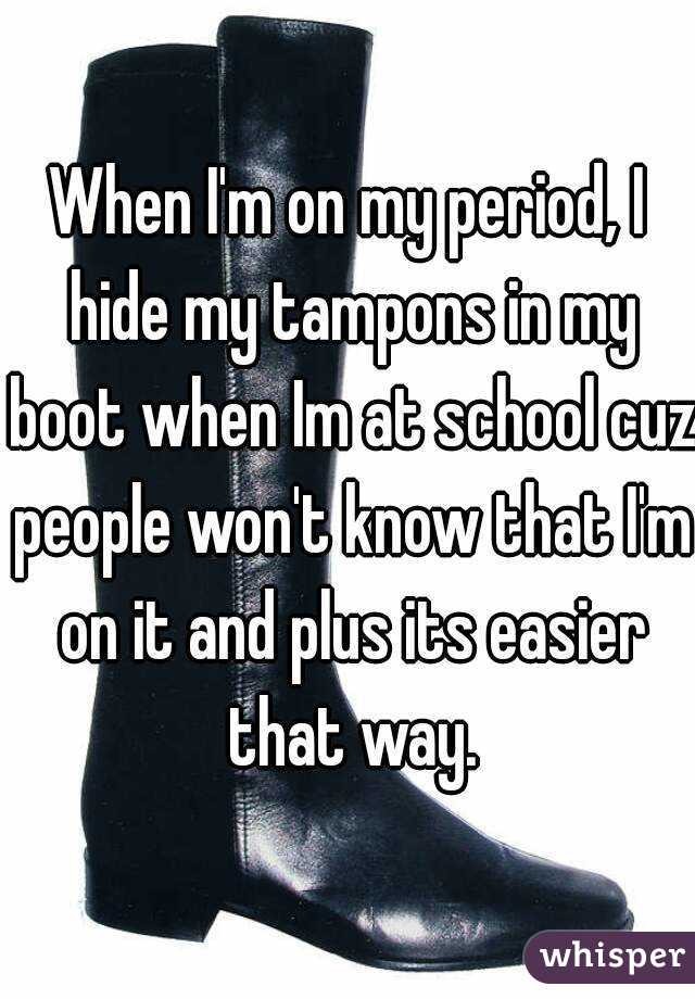 When I'm on my period, I hide my tampons in my boot when Im at school cuz people won't know that I'm on it and plus its easier that way.